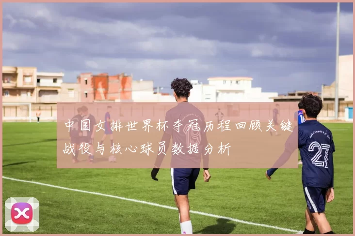 中国女排世界杯夺冠历程回顾关键战役与核心球员数据分析