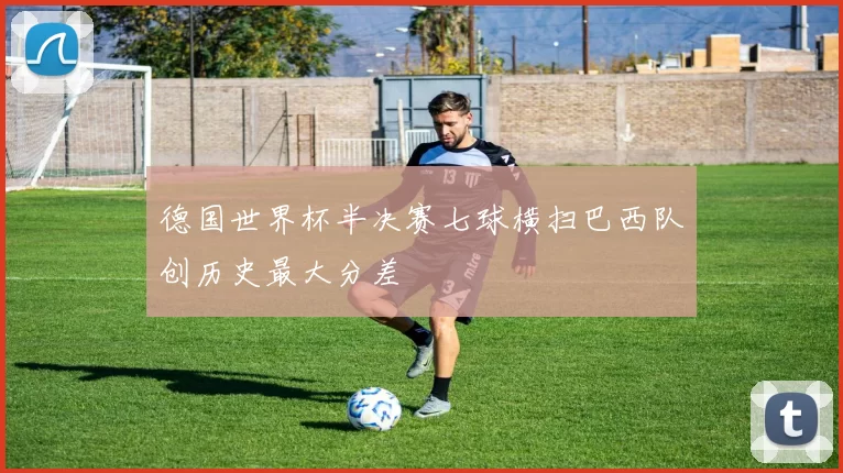 德国世界杯半决赛七球横扫巴西队创历史最大分差