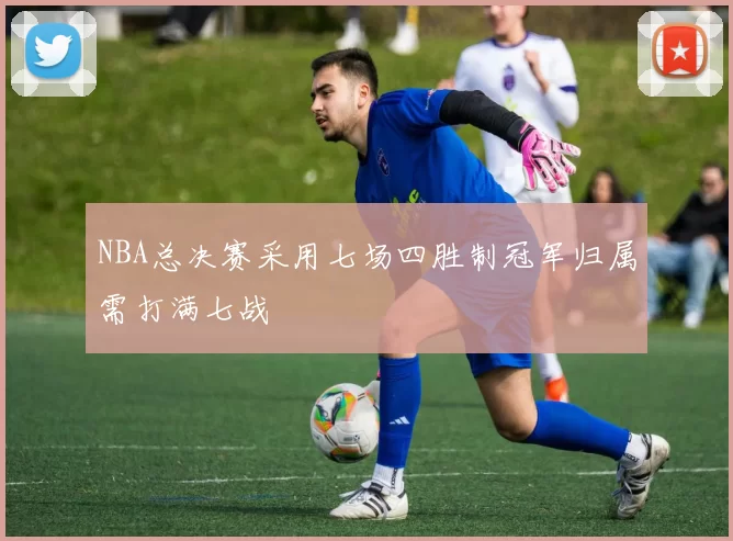NBA总决赛采用七场四胜制冠军归属需打满七战