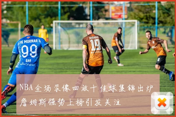 NBA全场录像回放十佳球集锦出炉 詹姆斯强势上榜引发关注