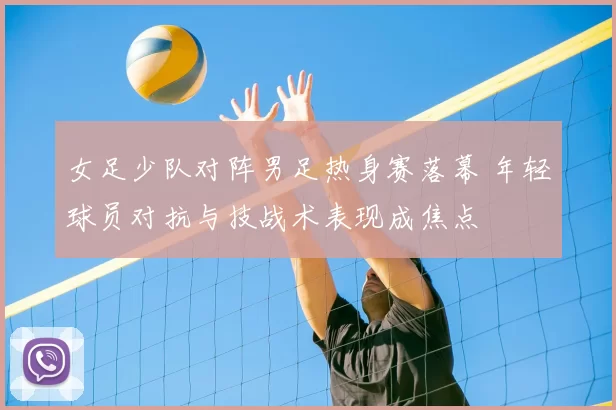 女足少队对阵男足热身赛落幕 年轻球员对抗与技战术表现成焦点