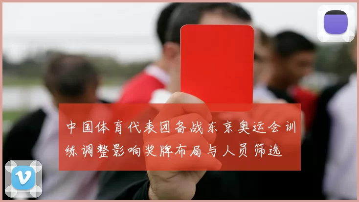 中国体育代表团备战东京奥运会训练调整影响奖牌布局与人员筛选