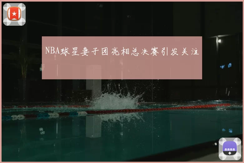 NBA球星妻子团亮相总决赛引发关注