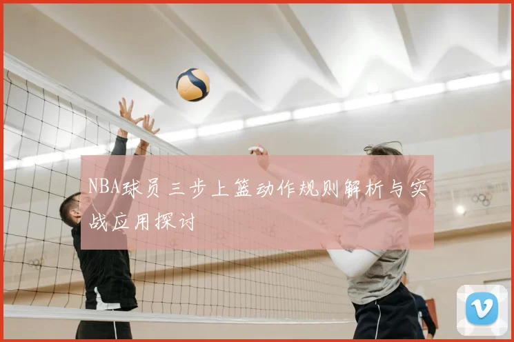 NBA球员三步上篮动作规则解析与实战应用探讨