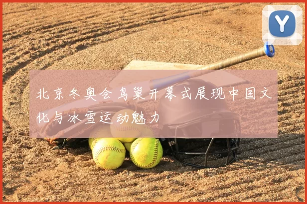 北京冬奥会鸟巢开幕式展现中国文化与冰雪运动魅力