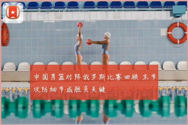 中国男篮对阵俄罗斯比赛回顾 末节攻防细节成胜负关键