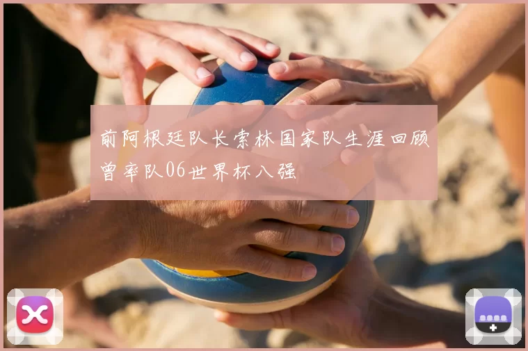 前阿根廷队长索林国家队生涯回顾曾率队06世界杯八强
