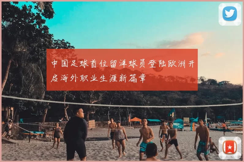 中国足球首位留洋球员登陆欧洲开启海外职业生涯新篇章