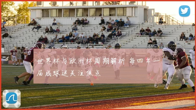 世界杯与欧洲杯周期解析 每四年一届成球迷关注焦点