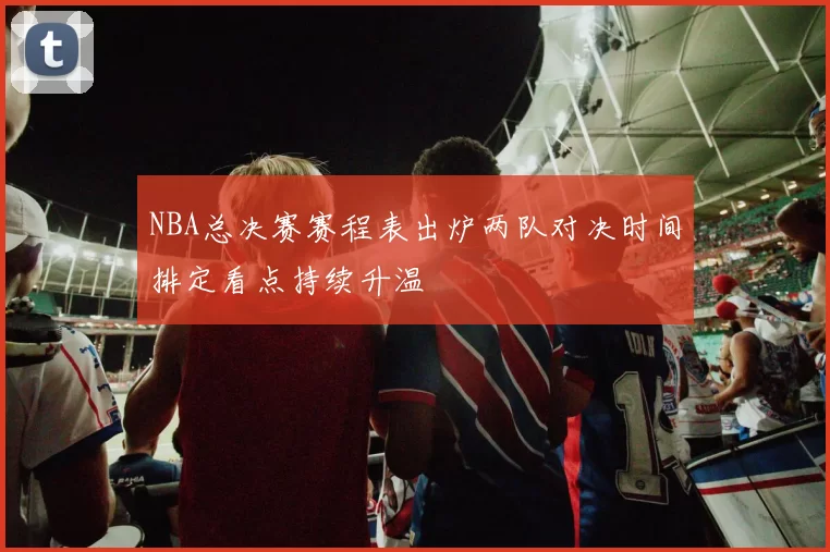 NBA总决赛赛程表出炉两队对决时间排定看点持续升温