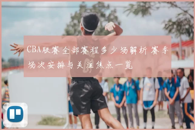 CBA联赛全部赛程多少场解析 赛季场次安排与关注焦点一览