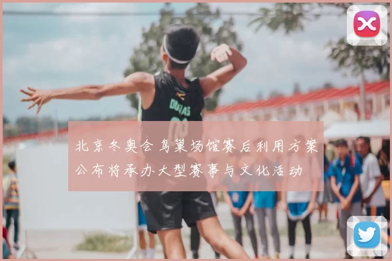 北京冬奥会鸟巢场馆赛后利用方案公布将承办大型赛事与文化活动