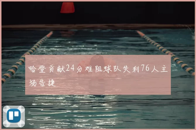 哈登贡献24分难阻球队失利76人主场告捷