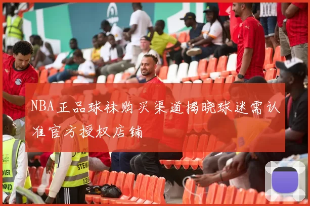 NBA正品球袜购买渠道揭晓球迷需认准官方授权店铺