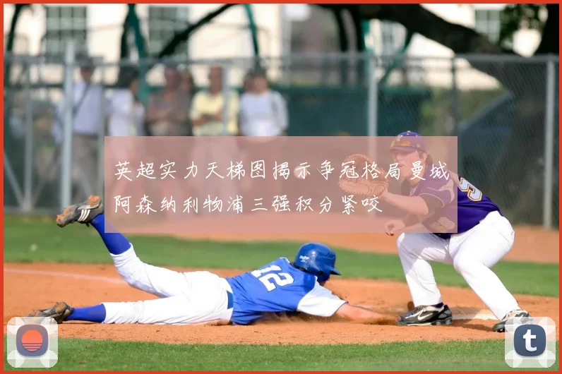 英超实力天梯图揭示争冠格局曼城阿森纳利物浦三强积分紧咬