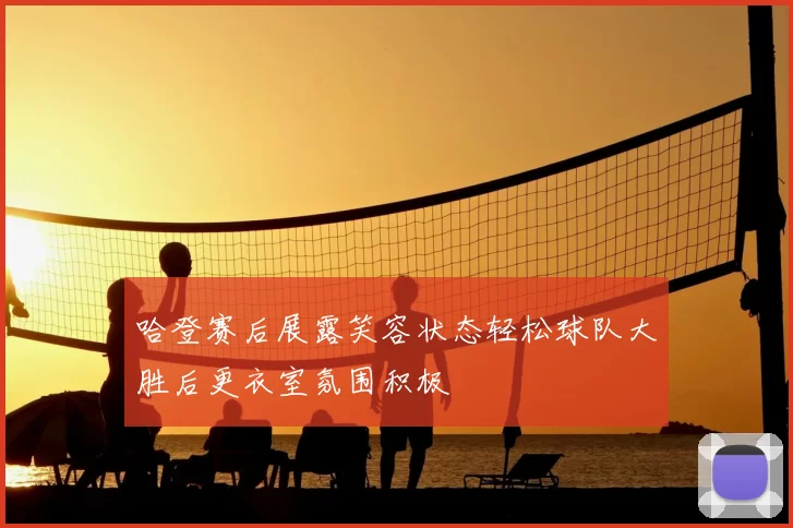 哈登赛后展露笑容状态轻松球队大胜后更衣室氛围积极