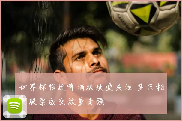 世界杯临近啤酒板块受关注 多只相关股票成交放量走强