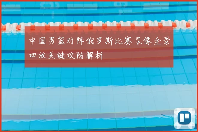 中国男篮对阵俄罗斯比赛录像全景回放关键攻防解析