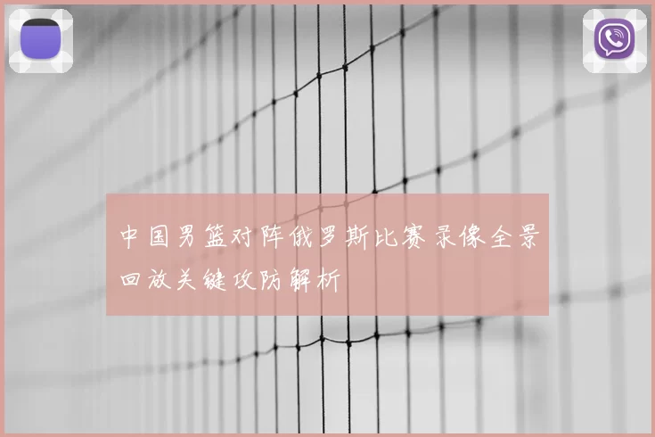 中国男篮对阵俄罗斯比赛录像全景回放关键攻防解析