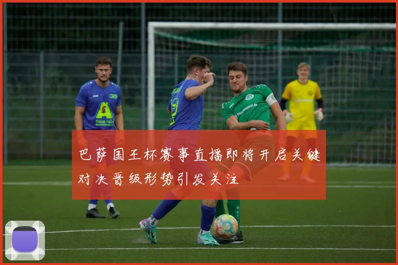 巴萨国王杯赛事直播即将开启关键对决晋级形势引发关注