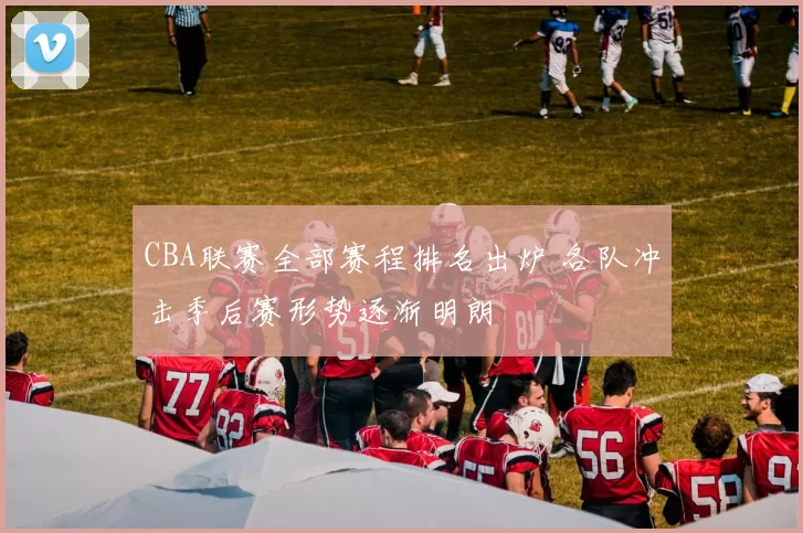 CBA联赛全部赛程排名出炉 各队冲击季后赛形势逐渐明朗