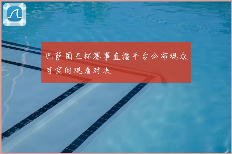 巴萨国王杯赛事直播平台公布观众可实时观看对决