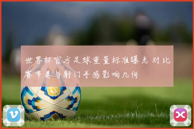 世界杯官方足球重量标准曝光 对比赛节奏与射门手感影响几何