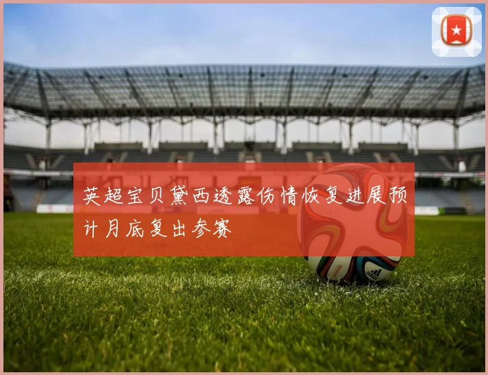 英超宝贝黛西透露伤情恢复进展预计月底复出参赛