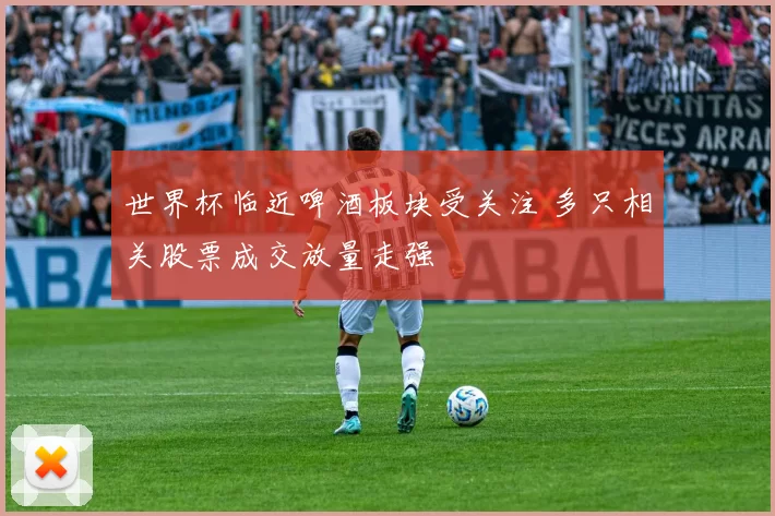 世界杯临近啤酒板块受关注 多只相关股票成交放量走强