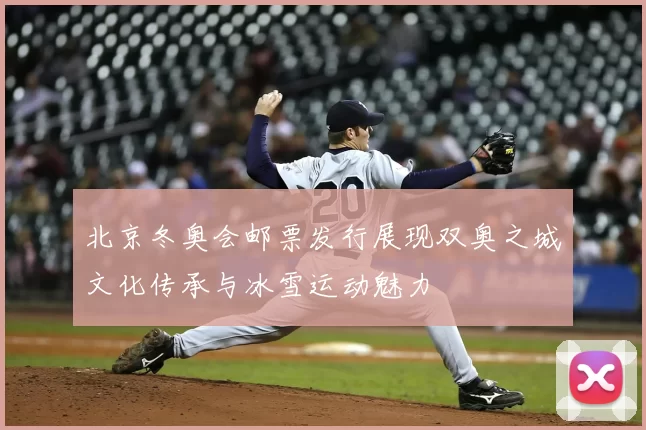 北京冬奥会邮票发行展现双奥之城文化传承与冰雪运动魅力