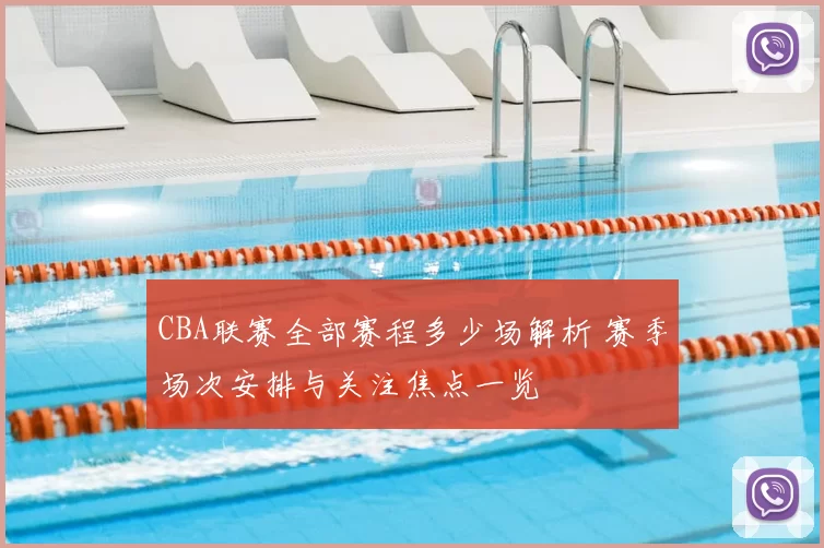 CBA联赛全部赛程多少场解析 赛季场次安排与关注焦点一览