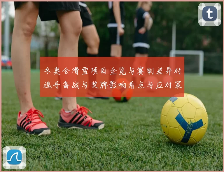 冬奥会滑雪项目全览与赛制差异对选手备战与奖牌影响看点与应对策略