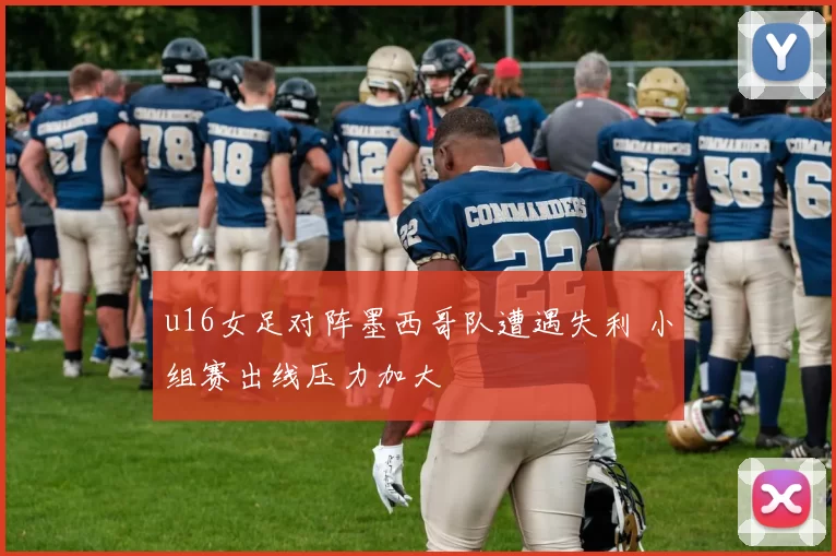 u16女足对阵墨西哥队遭遇失利 小组赛出线压力加大