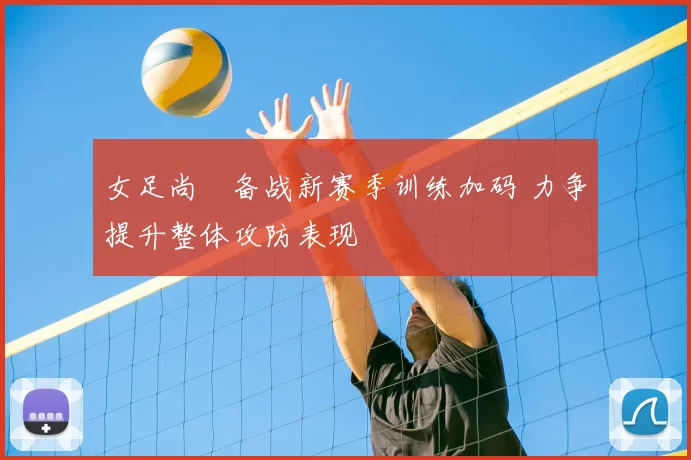 女足尚芃备战新赛季训练加码 力争提升整体攻防表现