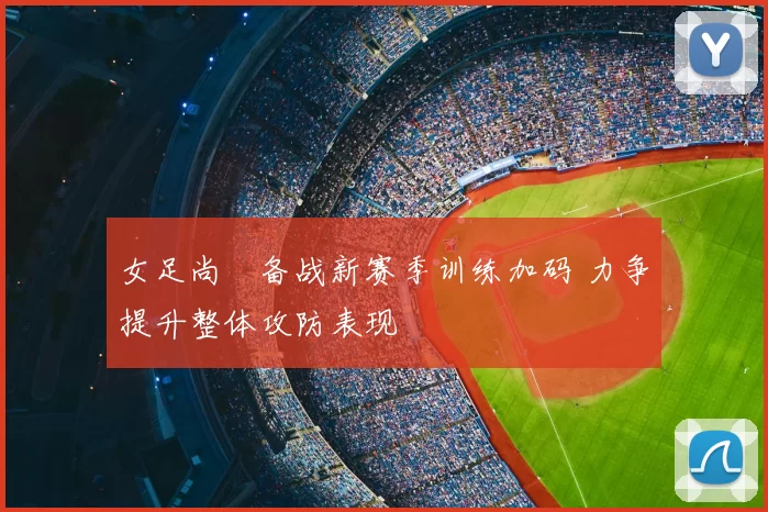 女足尚芃备战新赛季训练加码 力争提升整体攻防表现