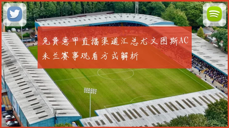 免费意甲直播渠道汇总尤文图斯AC米兰赛事观看方式解析