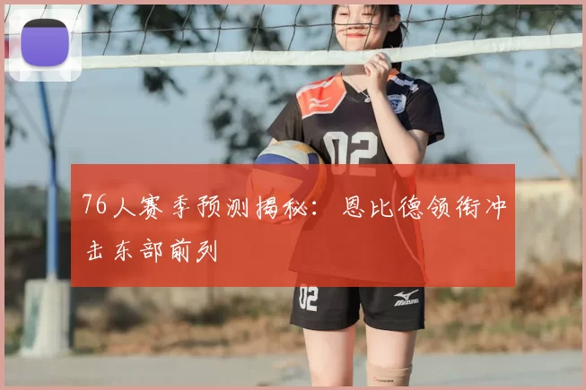 76人赛季预测揭秘：恩比德领衔冲击东部前列