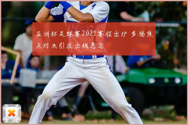 亚洲杯足球赛2021赛程出炉 多场焦点对决引发出线悬念