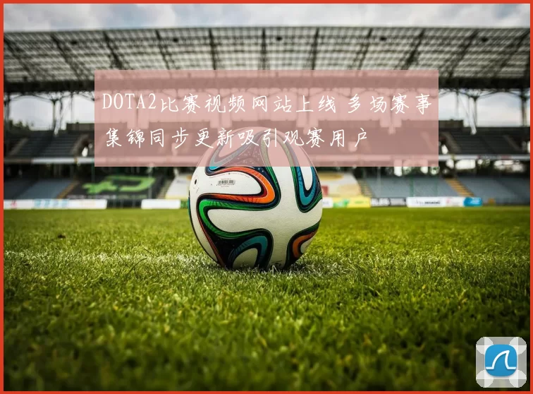 DOTA2比赛视频网站上线 多场赛事集锦同步更新吸引观赛用户