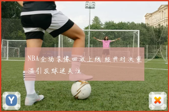 NBA全场录像回放上线 经典对决重温引发球迷关注