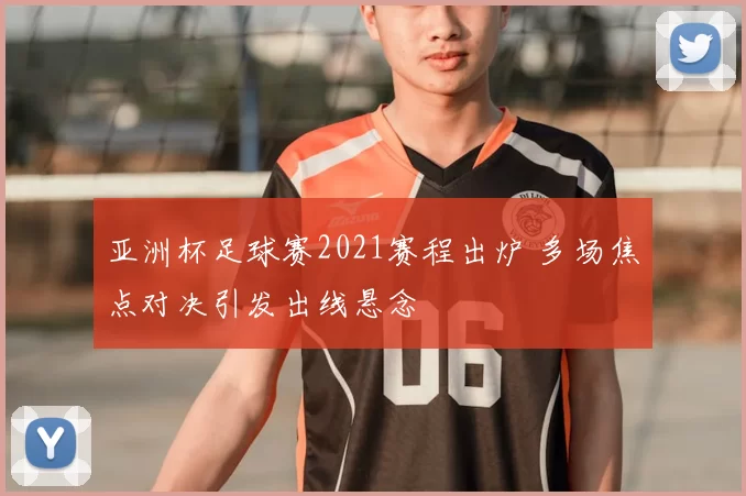 亚洲杯足球赛2021赛程出炉 多场焦点对决引发出线悬念