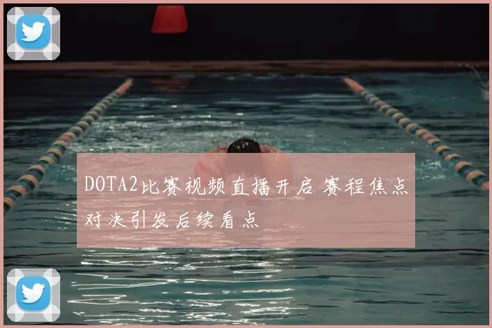 DOTA2比赛视频直播开启 赛程焦点对决引发后续看点