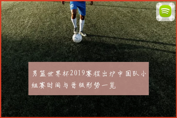 男篮世界杯2019赛程出炉中国队小组赛时间与晋级形势一览