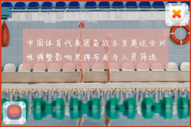 中国体育代表团备战东京奥运会训练调整影响奖牌布局与人员筛选