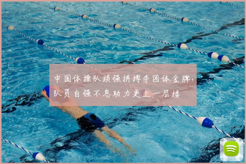 中国体操队顽强拼搏夺团体金牌，队员自强不息助力更上一层楼
