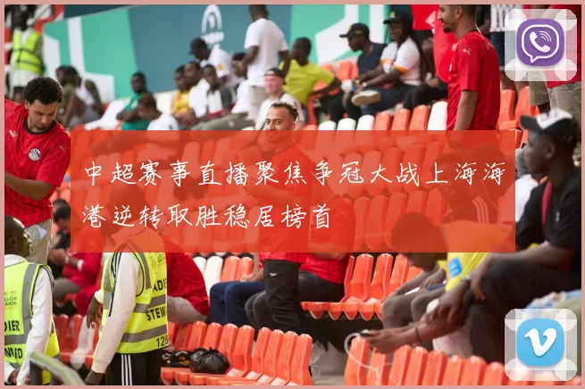 中超赛事直播聚焦争冠大战上海海港逆转取胜稳居榜首